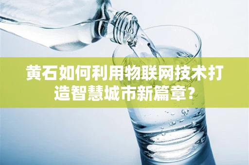 黄石如何利用物联网技术打造智慧城市新篇章？