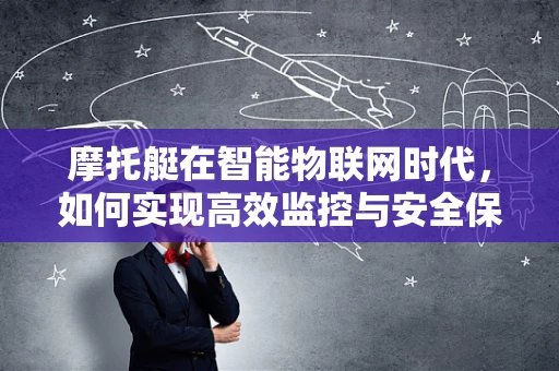 摩托艇在智能物联网时代，如何实现高效监控与安全保障？