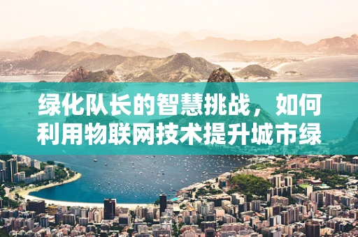 绿化队长的智慧挑战，如何利用物联网技术提升城市绿化效率？