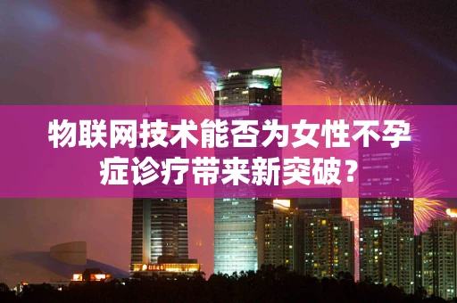 物联网技术能否为女性不孕症诊疗带来新突破？