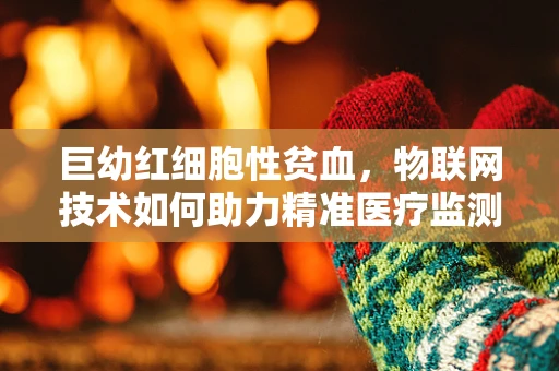 巨幼红细胞性贫血，物联网技术如何助力精准医疗监测？