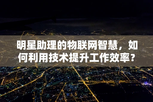 明星助理的物联网智慧，如何利用技术提升工作效率？