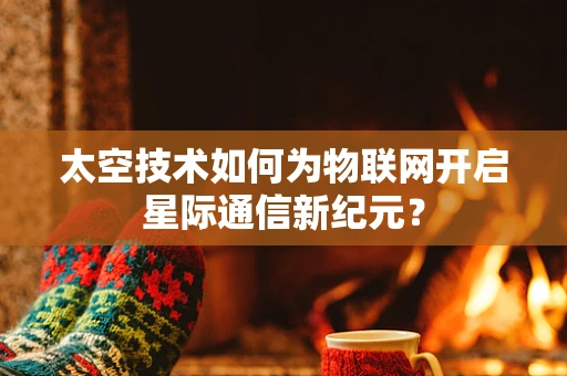 太空技术如何为物联网开启星际通信新纪元？
