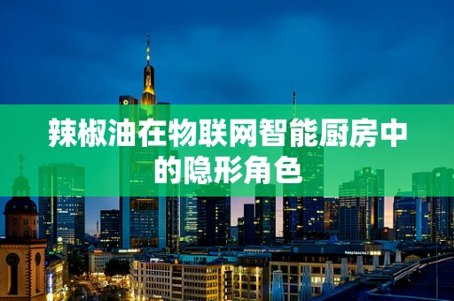 辣椒油在物联网智能厨房中的隐形角色