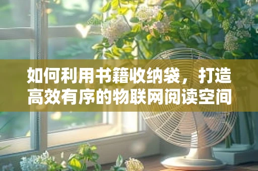 如何利用书籍收纳袋，打造高效有序的物联网阅读空间？