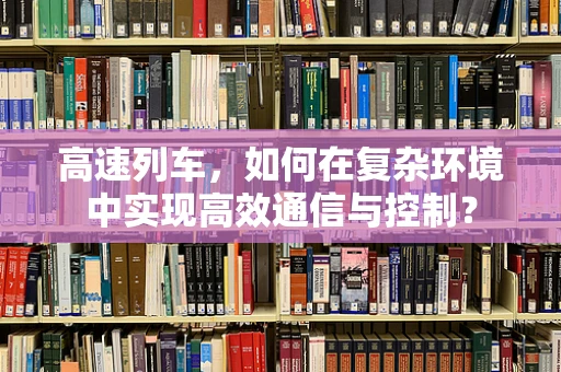 高速列车，如何在复杂环境中实现高效通信与控制？
