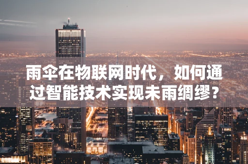 雨伞在物联网时代，如何通过智能技术实现未雨绸缪？