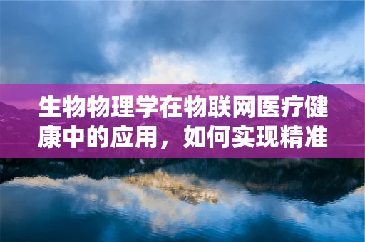 生物物理学在物联网医疗健康中的应用，如何实现精准医疗的‘生命密码’？