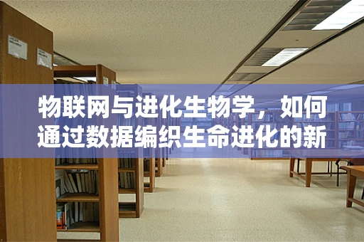 物联网与进化生物学，如何通过数据编织生命进化的新篇章？