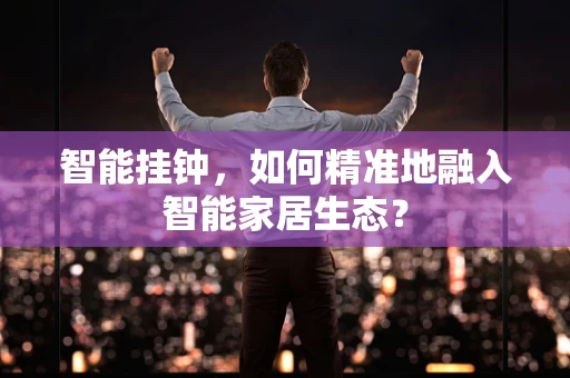 智能挂钟，如何精准地融入智能家居生态？