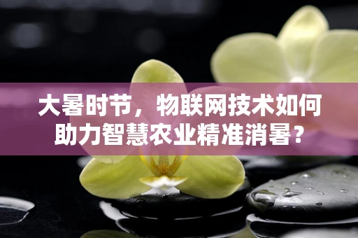 大暑时节，物联网技术如何助力智慧农业精准消暑？