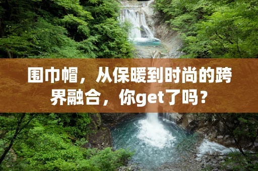 围巾帽，从保暖到时尚的跨界融合，你get了吗？