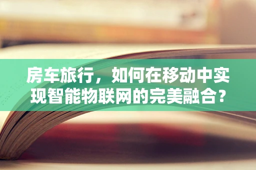 房车旅行，如何在移动中实现智能物联网的完美融合？