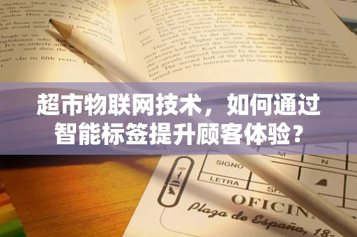 超市物联网技术，如何通过智能标签提升顾客体验？
