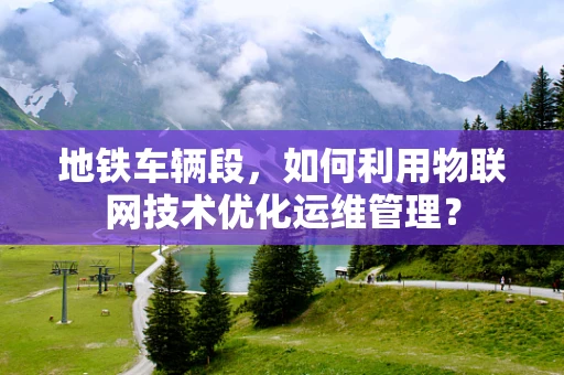 地铁车辆段，如何利用物联网技术优化运维管理？