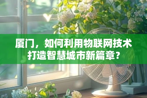 厦门，如何利用物联网技术打造智慧城市新篇章？