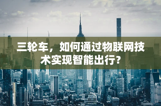 三轮车，如何通过物联网技术实现智能出行？