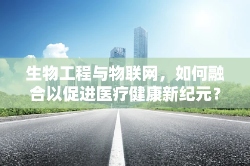 生物工程与物联网，如何融合以促进医疗健康新纪元？