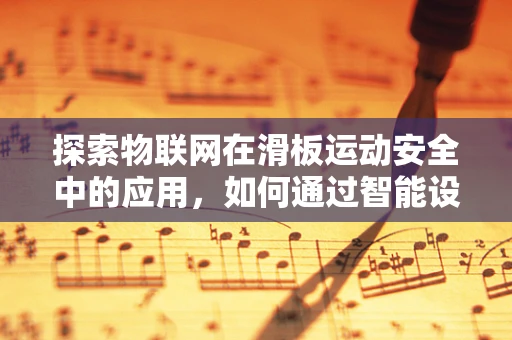 探索物联网在滑板运动安全中的应用，如何通过智能设备保障滑板爱好者的安全？