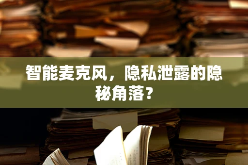 智能麦克风，隐私泄露的隐秘角落？