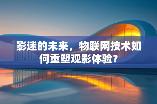 影迷的未来，物联网技术如何重塑观影体验？