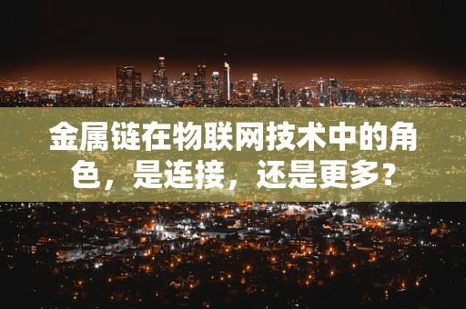 金属链在物联网技术中的角色，是连接，还是更多？