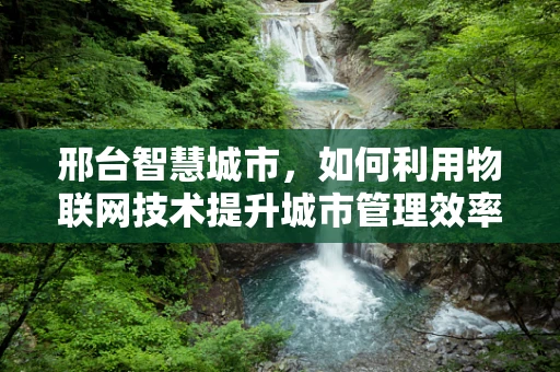 邢台智慧城市，如何利用物联网技术提升城市管理效率？