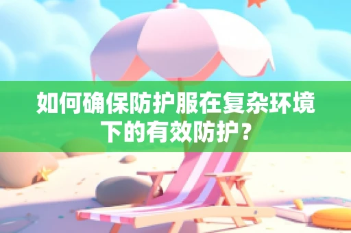 如何确保防护服在复杂环境下的有效防护？