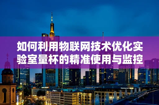 如何利用物联网技术优化实验室量杯的精准使用与监控？