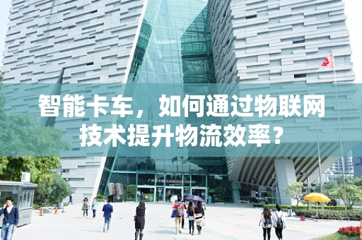 智能卡车，如何通过物联网技术提升物流效率？