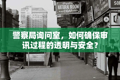 警察局询问室，如何确保审讯过程的透明与安全？