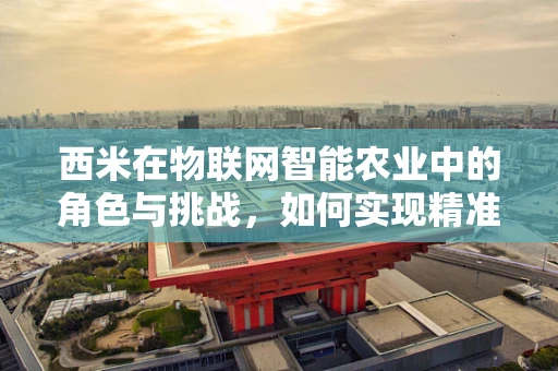 西米在物联网智能农业中的角色与挑战，如何实现精准灌溉？