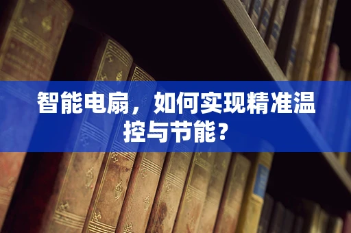 智能电扇，如何实现精准温控与节能？
