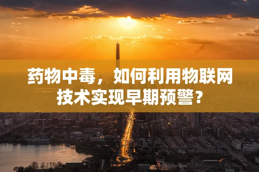 药物中毒，如何利用物联网技术实现早期预警？