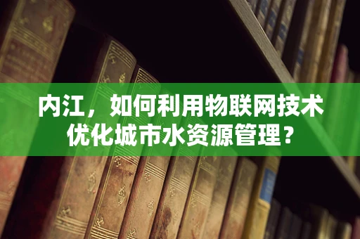 内江，如何利用物联网技术优化城市水资源管理？