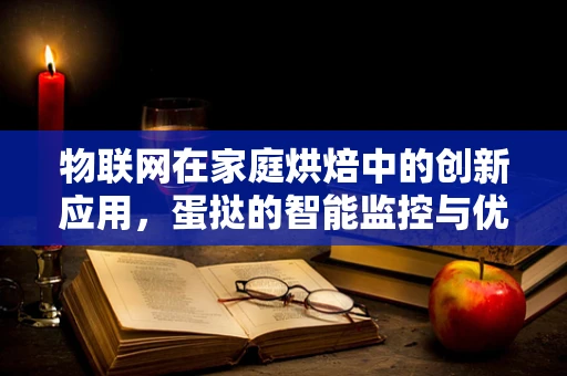 物联网在家庭烘焙中的创新应用，蛋挞的智能监控与优化