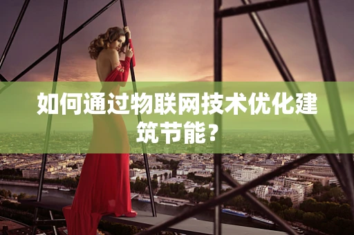 如何通过物联网技术优化建筑节能？