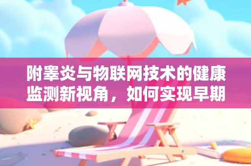 附睾炎与物联网技术的健康监测新视角，如何实现早期预警？