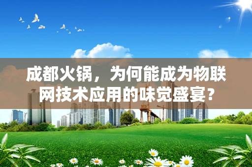 成都火锅，为何能成为物联网技术应用的味觉盛宴？
