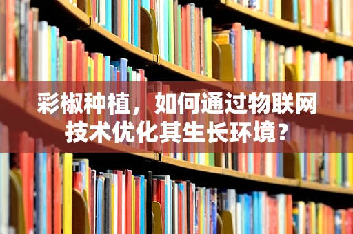 彩椒种植，如何通过物联网技术优化其生长环境？