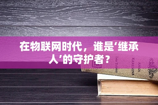 在物联网时代，谁是‘继承人’的守护者？