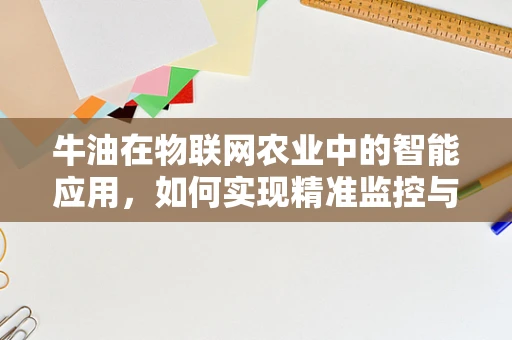 牛油在物联网农业中的智能应用，如何实现精准监控与优化管理？