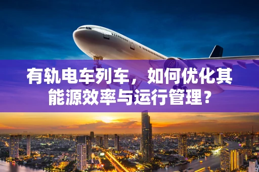 有轨电车列车，如何优化其能源效率与运行管理？
