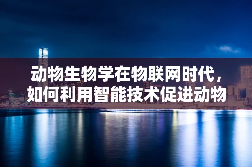 动物生物学在物联网时代，如何利用智能技术促进动物保护？