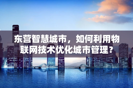 东营智慧城市，如何利用物联网技术优化城市管理？