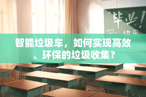 智能垃圾车，如何实现高效、环保的垃圾收集？