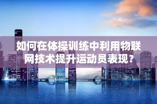 如何在体操训练中利用物联网技术提升运动员表现？