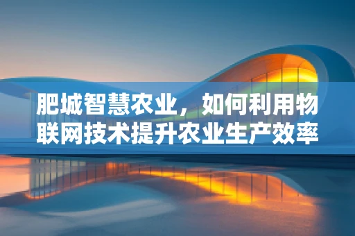 肥城智慧农业，如何利用物联网技术提升农业生产效率？