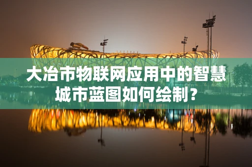 大冶市物联网应用中的智慧城市蓝图如何绘制？