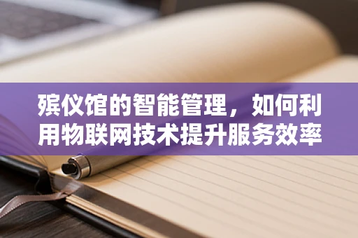 殡仪馆的智能管理，如何利用物联网技术提升服务效率与安全性？